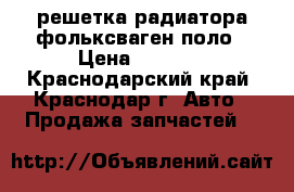 решетка радиатора фольксваген поло › Цена ­ 3 300 - Краснодарский край, Краснодар г. Авто » Продажа запчастей   
